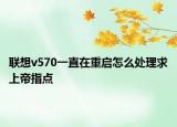 联想v570一直在重启怎么处理求上帝指点