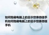 如何隐藏电脑上的显示登录微信手机如何隐藏电脑上的显示登录微信手机