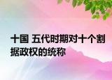 十国 五代时期对十个割据政权的统称