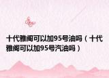 十代雅阁可以加95号油吗（十代雅阁可以加95号汽油吗）