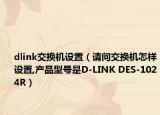 dlink交换机设置（请问交换机怎样设置,产品型号是D-LINK DES-1024R）