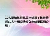 10人混检核酸几天出结果（核酸检测10人一组混检多久出结果详细介绍）