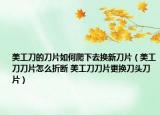 美工刀的刀片如何爬下去换新刀片（美工刀刀片怎么折断 美工刀刀片更换刀头刀片）