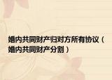 婚内共同财产归对方所有协议（婚内共同财产分割）