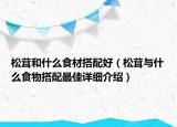 松茸和什么食材搭配好（松茸与什么食物搭配最佳详细介绍）
