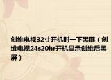创维电视32寸开机时一下黑屏（创维电视24s20hr开机显示创维后黑屏）