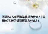 天语A7726手机花屏是为什么?（天语A7726手机花屏是为什么?）