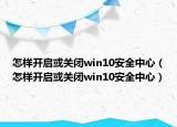 怎样开启或关闭win10安全中心（怎样开启或关闭win10安全中心）