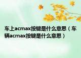 车上acmax按键是什么意思（车辆acmax按键是什么意思）