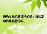 捷豹发动机是福特的吗（捷豹发动机是福特的吗）