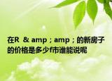 在R  & amp；amp；的新房子的价格是多少f市谁能说呢
