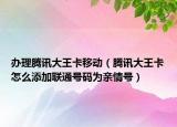 办理腾讯大王卡移动（腾讯大王卡怎么添加联通号码为亲情号）