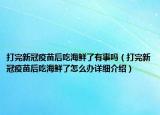 打完新冠疫苗后吃海鲜了有事吗（打完新冠疫苗后吃海鲜了怎么办详细介绍）