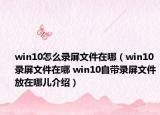 win10怎么录屏文件在哪（win10录屏文件在哪 win10自带录屏文件放在哪儿介绍）