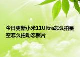 今日更新小米11Ultra怎么拍星空怎么拍动态照片