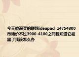 今天傻逼买的联想ideapad  z4754800市场价不过3900-4100之间我知道它被黑了我该怎么办
