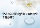 个人开怎样的小店好（如何开个个性小店）