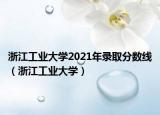 浙江工业大学2021年录取分数线（浙江工业大学）