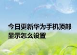 今日更新华为手机顶部显示怎么设置