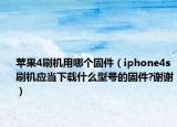 苹果4刷机用哪个固件（iphone4s 刷机应当下载什么型号的固件?谢谢）