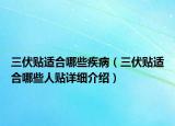 三伏贴适合哪些疾病（三伏贴适合哪些人贴详细介绍）