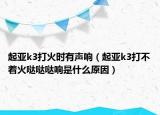 起亚k3打火时有声响（起亚k3打不着火哒哒哒响是什么原因）