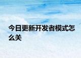 今日更新开发者模式怎么关