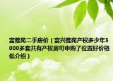 富雅苑二手房价（富兴雅苑产权多少年3000多套共有产权房可申购了位置好价格低介绍）