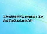 王者荣耀哪里可以充值点券（王者荣耀手游版怎么充值点劵）