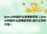 jkm-al00是什么型号的手机（jkmal00是什么型号的手机 是什么手机介绍）