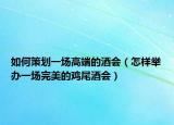 如何策划一场高端的酒会（怎样举办一场完美的鸡尾酒会）