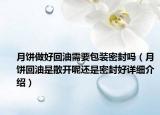 月饼做好回油需要包装密封吗（月饼回油是散开呢还是密封好详细介绍）