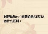 越野轮胎rt（越野轮胎AT和TA有什么区别）