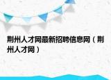 荆州人才网最新招聘信息网（荆州人才网）