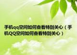 手机qq空间如何查看特别关心（手机QQ空间如何查看特别关心）