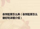 春饼配菜怎么弄（春饼配菜怎么做好吃详细介绍）