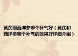 黄芪跟西洋参哪个补气好（黄芪和西洋参哪个补气的效果好详细介绍）