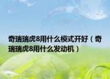奇瑞瑞虎8用什么模式开好（奇瑞瑞虎8用什么发动机）
