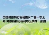 微信健康码行程码图片二合一怎么弄 健康码和行程码怎么拼成一张图