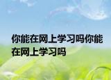 你能在网上学习吗你能在网上学习吗
