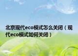 北京现代eco模式怎么关闭（现代eco模式如何关闭）
