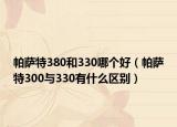 帕萨特380和330哪个好（帕萨特300与330有什么区别）