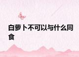 白萝卜不可以与什么同食