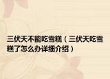 三伏天不能吃雪糕（三伏天吃雪糕了怎么办详细介绍）