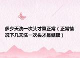 多少天洗一次头才算正常（正常情况下几天洗一次头才最健康）
