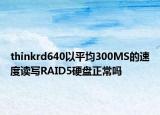 thinkrd640以平均300MS的速度读写RAID5硬盘正常吗