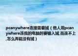 pcanywhere连接需要域（他人用pcanywhere连我的电脑时要输入域,而连不上,怎么弄能没有域）