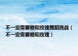 不一定需要糖和玫瑰舞蹈挑战（不一定需要糖和玫瑰）