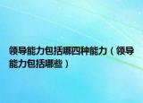领导能力包括哪四种能力（领导能力包括哪些）