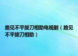 路见不平拔刀相助电视剧（路见不平拔刀相助）